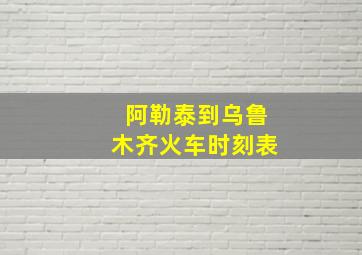 阿勒泰到乌鲁木齐火车时刻表