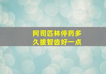 阿司匹林停药多久拔智齿好一点