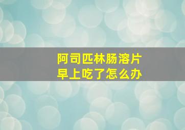 阿司匹林肠溶片早上吃了怎么办