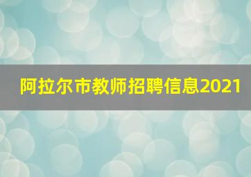 阿拉尔市教师招聘信息2021