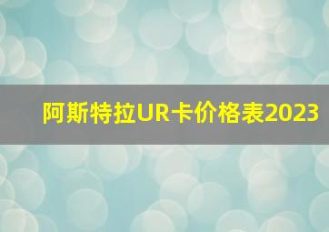 阿斯特拉UR卡价格表2023