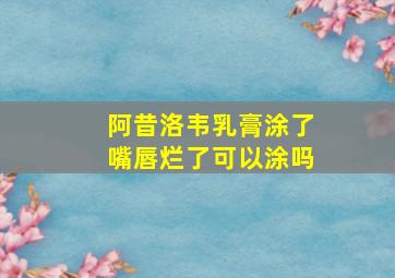 阿昔洛韦乳膏涂了嘴唇烂了可以涂吗