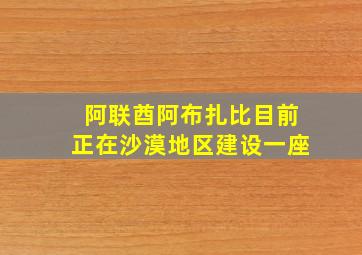 阿联酋阿布扎比目前正在沙漠地区建设一座