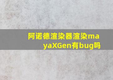 阿诺德渲染器渲染mayaXGen有bug吗