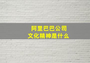 阿里巴巴公司文化精神是什么