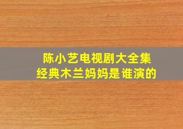 陈小艺电视剧大全集经典木兰妈妈是谁演的