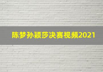 陈梦孙颖莎决赛视频2021