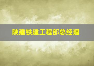 陕建铁建工程部总经理