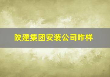 陕建集团安装公司咋样