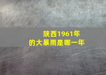 陕西1961年的大暴雨是哪一年