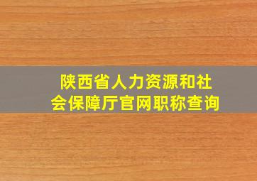 陕西省人力资源和社会保障厅官网职称查询