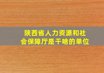 陕西省人力资源和社会保障厅是干啥的单位