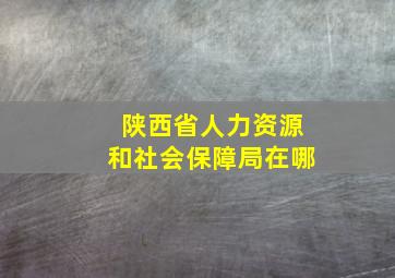 陕西省人力资源和社会保障局在哪