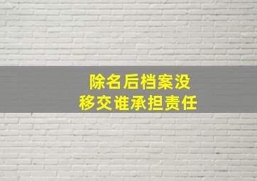 除名后档案没移交谁承担责任