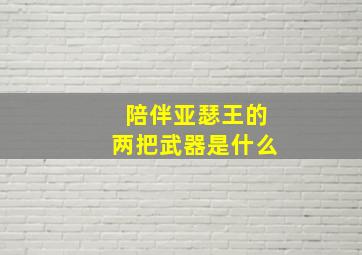 陪伴亚瑟王的两把武器是什么