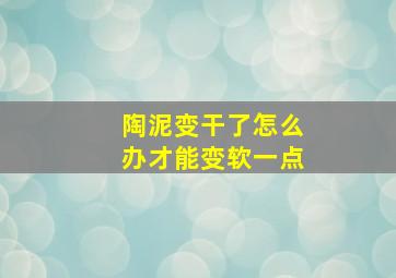 陶泥变干了怎么办才能变软一点