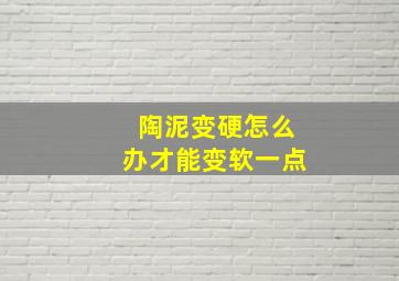 陶泥变硬怎么办才能变软一点