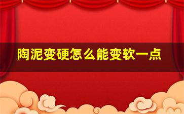 陶泥变硬怎么能变软一点