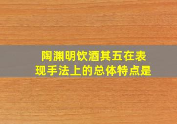 陶渊明饮酒其五在表现手法上的总体特点是