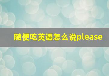 随便吃英语怎么说please