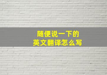 随便说一下的英文翻译怎么写