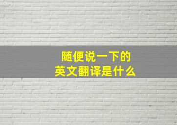 随便说一下的英文翻译是什么