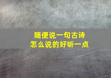 随便说一句古诗怎么说的好听一点