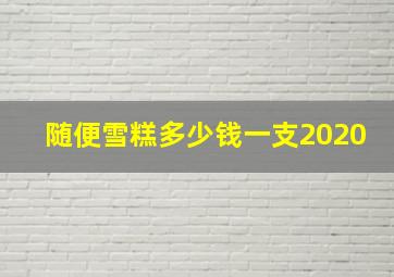 随便雪糕多少钱一支2020