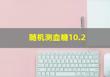 随机测血糖10.2