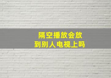 隔空播放会放到别人电视上吗