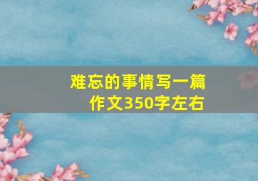 难忘的事情写一篇作文350字左右