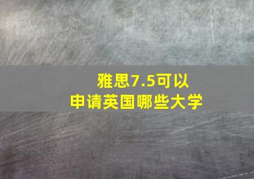 雅思7.5可以申请英国哪些大学