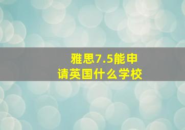 雅思7.5能申请英国什么学校