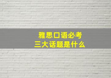 雅思口语必考三大话题是什么