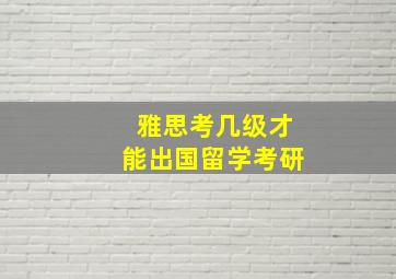 雅思考几级才能出国留学考研