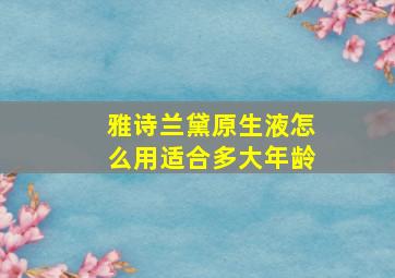 雅诗兰黛原生液怎么用适合多大年龄