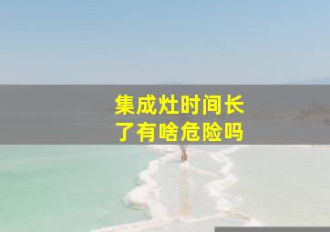 集成灶时间长了有啥危险吗