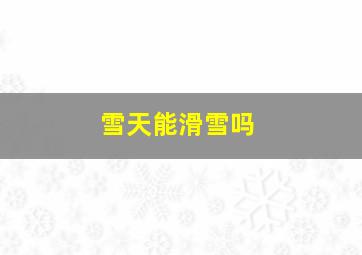 雪天能滑雪吗