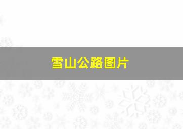 雪山公路图片