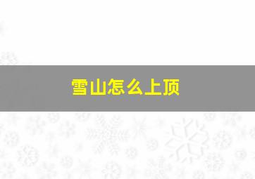 雪山怎么上顶