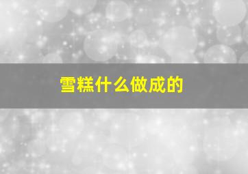 雪糕什么做成的