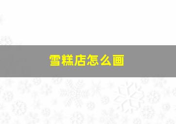 雪糕店怎么画