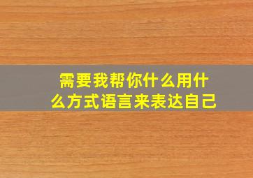 需要我帮你什么用什么方式语言来表达自己