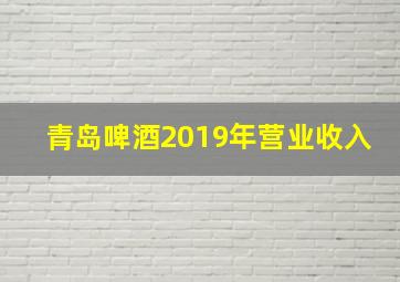 青岛啤酒2019年营业收入