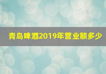 青岛啤酒2019年营业额多少