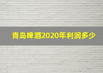 青岛啤酒2020年利润多少