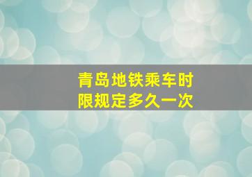 青岛地铁乘车时限规定多久一次