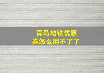 青岛地铁优惠券怎么用不了了