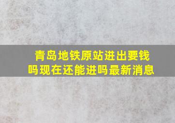 青岛地铁原站进出要钱吗现在还能进吗最新消息