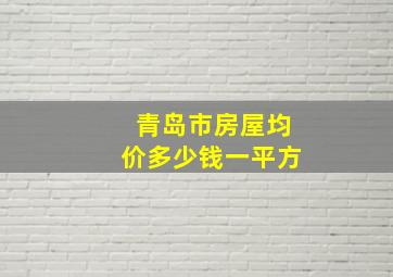 青岛市房屋均价多少钱一平方